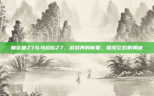 棉花糖Z7与马拉松Z7,游戏界的新星,探索它们的奥秘