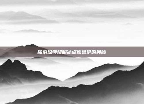探索恐怖黎明冰点德鲁伊的奥秘
