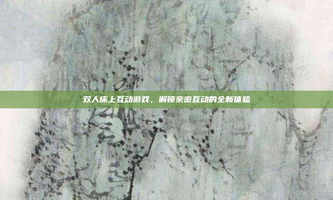 双人床上互动游戏,解锁亲密互动的全新体验