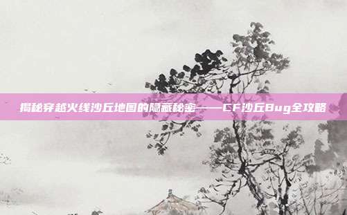 揭秘穿越火线沙丘地图的隐藏秘密——CF沙丘Bug全攻略