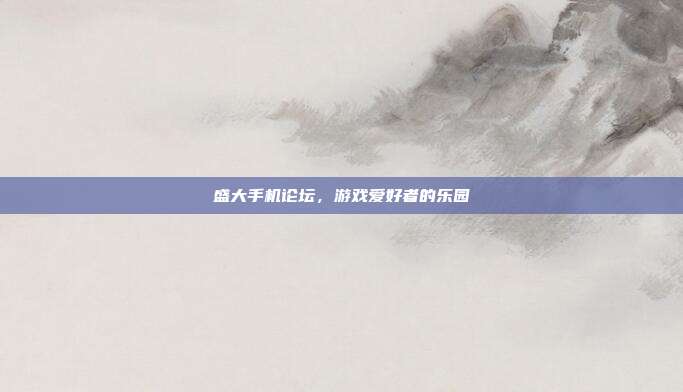 盛大手机论坛,游戏爱好者的乐园