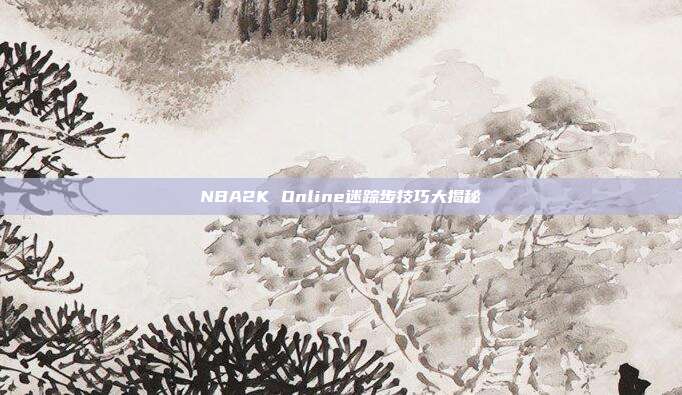 NBA2K Online迷踪步技巧大揭秘