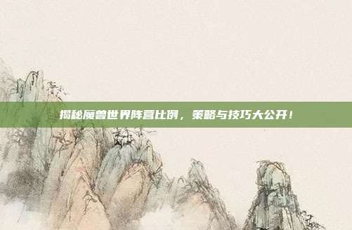揭秘魔兽世界阵营比例,策略与技巧大公开!
