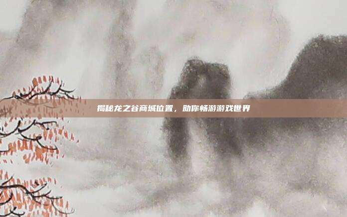 揭秘龙之谷商城位置,助你畅游游戏世界