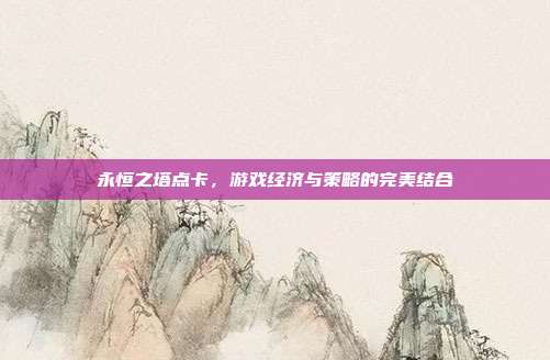 永恒之塔点卡,游戏经济与策略的完美结合