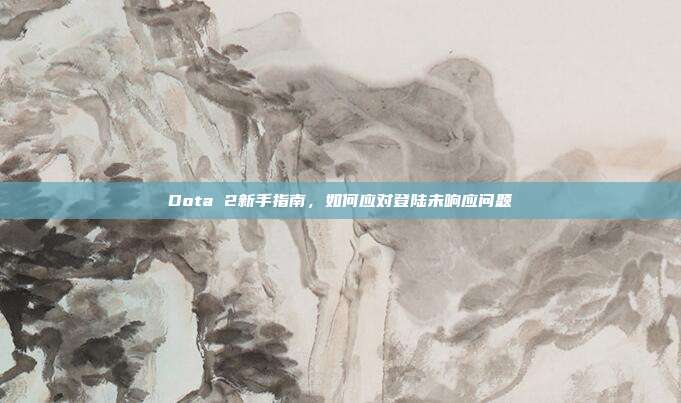 Dota 2新手指南,如何应对登陆未响应问题