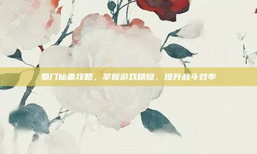 蜀门仙禽攻略,掌握游戏精髓,提升战斗效率