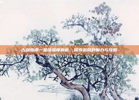 古剑奇谭一星蕴深度解析,探索游戏的魅力与攻略