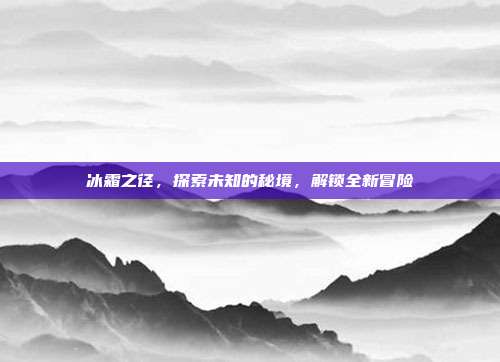 冰霜之径,探索未知的秘境,解锁全新冒险