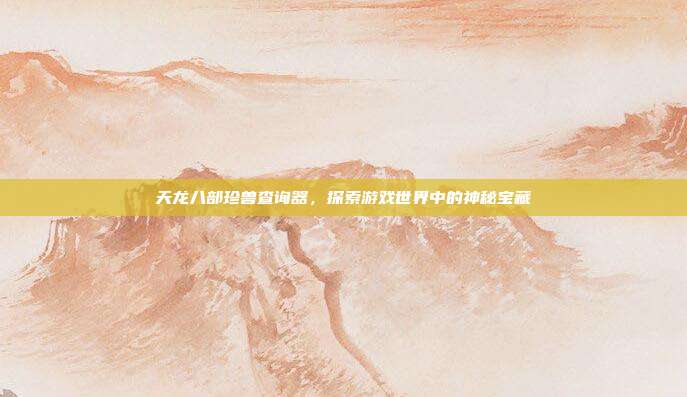 天龙八部珍兽查询器,探索游戏世界中的神秘宝藏