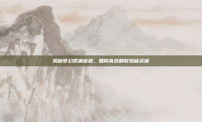 揭秘梦幻帮派密道,如何高效刷取珍稀资源