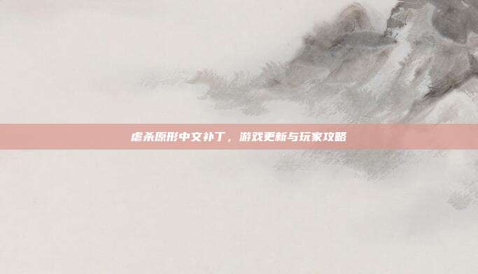虐杀原形中文补丁,游戏更新与玩家攻略