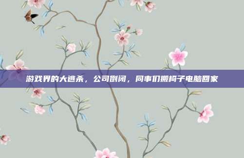 游戏界的大逃杀,公司倒闭,同事们搬椅子电脑回家