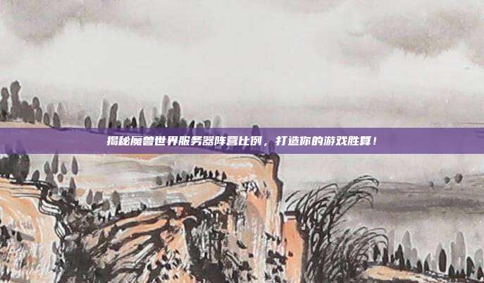揭秘魔兽世界服务器阵营比例,打造你的游戏胜算!