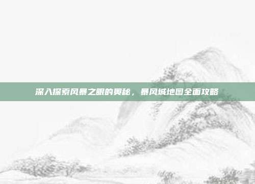 深入探索风暴之眼的奥秘,暴风城地图全面攻略
