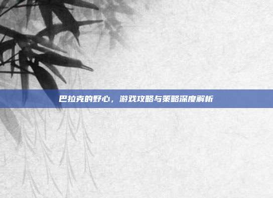 巴拉克的野心，游戏攻略与策略深度解析