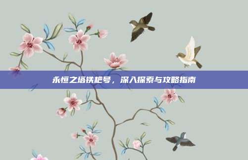 永恒之塔铁耙号,深入探索与攻略指南