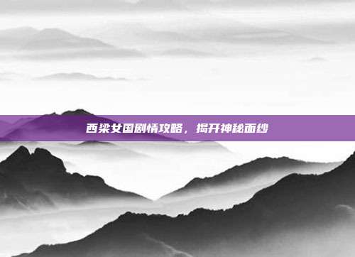 西梁女国剧情攻略,揭开神秘面纱