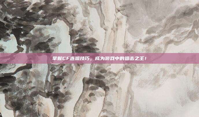 掌握CF连狙技巧,成为游戏中的狙击之王!