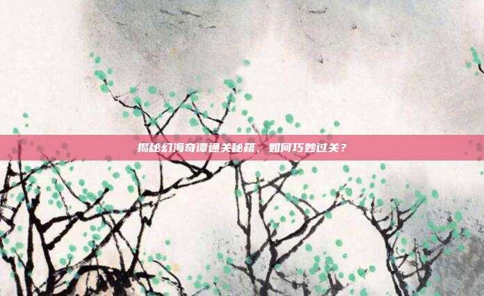 揭秘幻海奇谭通关秘籍,如何巧妙过关?