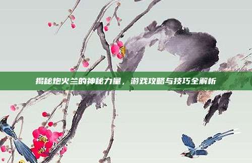 揭秘炮火兰的神秘力量,游戏攻略与技巧全解析