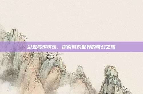 彩虹岛琪琪乐,探索游戏世界的奇幻之旅