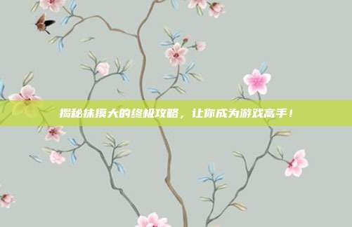 揭秘抹摸大的终极攻略,让你成为游戏高手!
