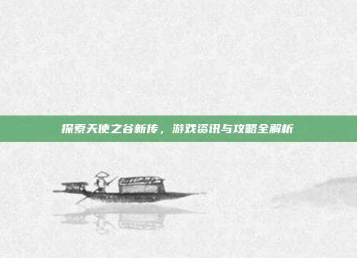 探索天使之谷新传,游戏资讯与攻略全解析