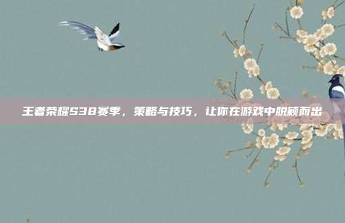 王者荣耀S38赛季,策略与技巧,让你在游戏中脱颖而出