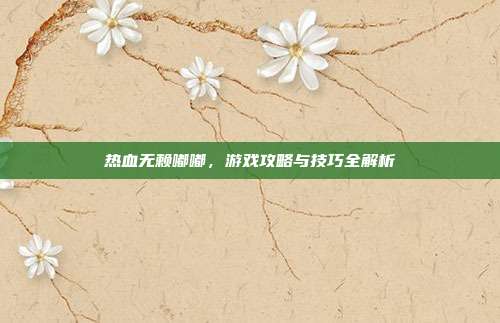 热血无赖嘟嘟,游戏攻略与技巧全解析