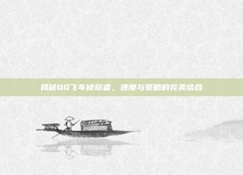 揭秘QQ飞车侦察者,速度与策略的完美结合
