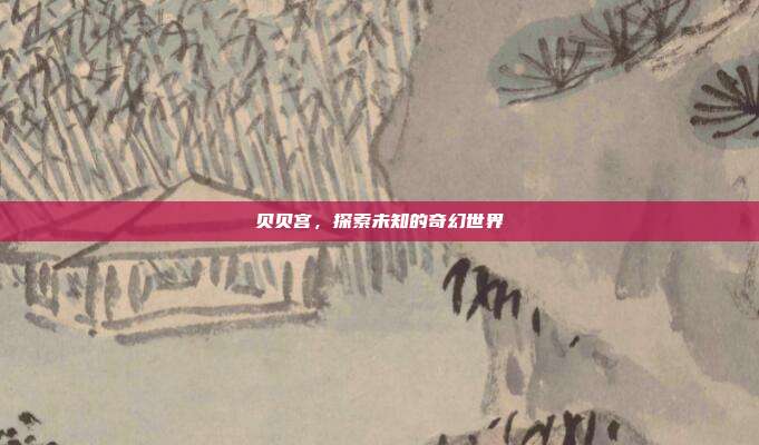 贝贝宫,探索未知的奇幻世界