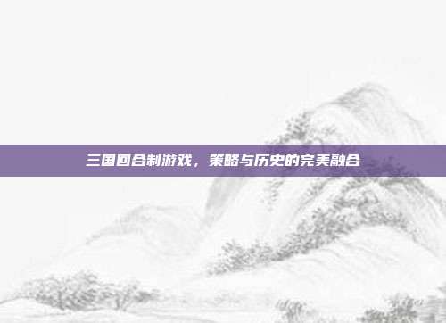 三国回合制游戏,策略与历史的完美融合