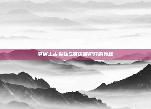 掌握上古卷轴5高尔多护符的奥秘