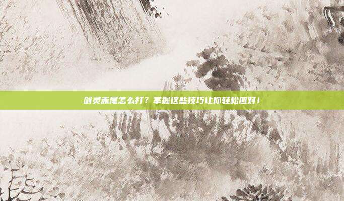 剑灵赤尾怎么打?掌握这些技巧让你轻松应对!