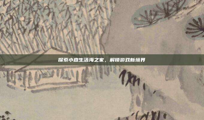 探索小森生活海之家，解锁游戏新境界