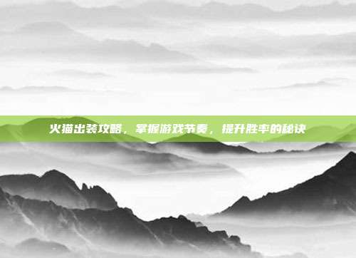 火猫出装攻略,掌握游戏节奏,提升胜率的秘诀