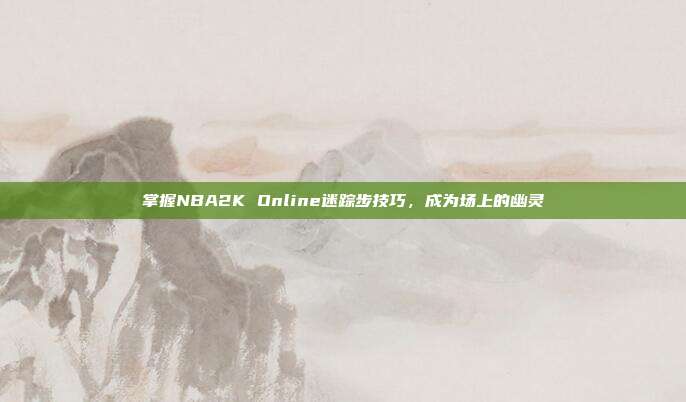 掌握NBA2K Online迷踪步技巧,成为场上的幽灵