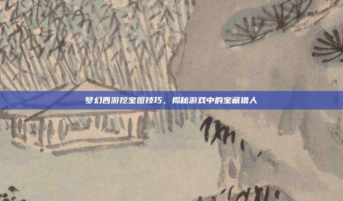 梦幻西游挖宝图技巧,揭秘游戏中的宝藏猎人
