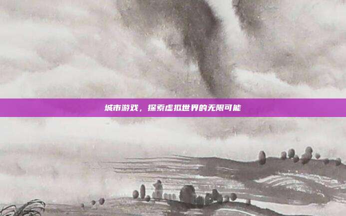 城市游戏,探索虚拟世界的无限可能