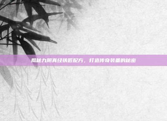 揭秘九阴真经铁匠配方,打造传奇装备的秘密