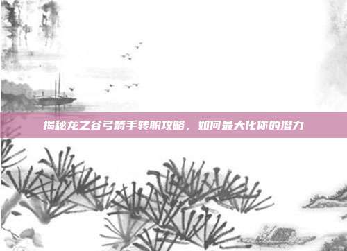揭秘龙之谷弓箭手转职攻略,如何最大化你的潜力