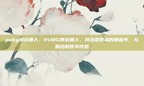 pubg蹲坑抓人，PUBG蹲坑抓人，我当老阴逼的那些年，与最后的哲学反思