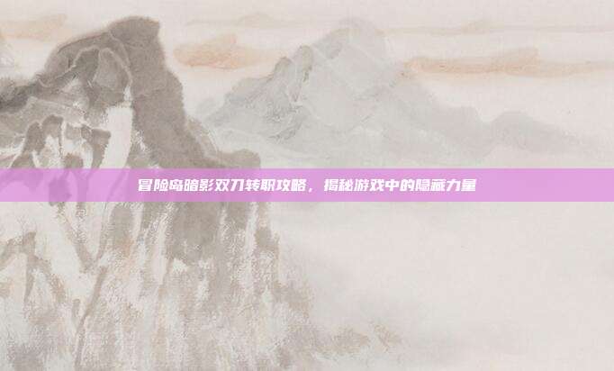 冒险岛暗影双刀转职攻略，揭秘游戏中的隐藏力量