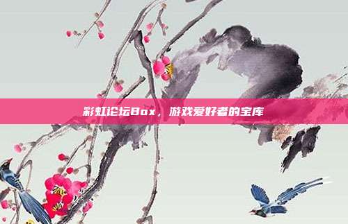 彩虹论坛Box,游戏爱好者的宝库