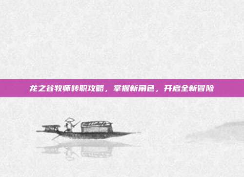 龙之谷牧师转职攻略,掌握新角色,开启全新冒险