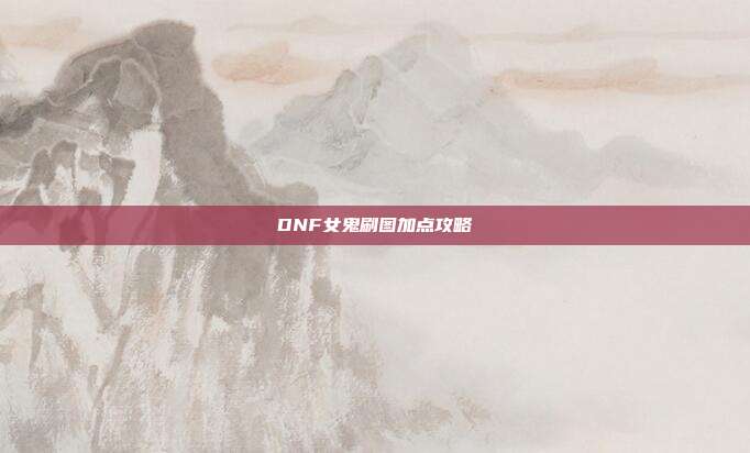 DNF女鬼刷图加点攻略