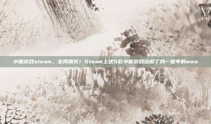 小熊游戏steam，全网爆火！Steam上这5款小熊游戏治愈了我一整年的emo
