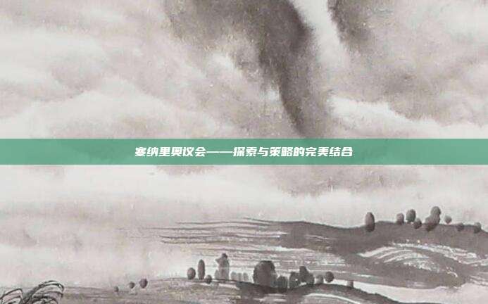 塞纳里奥议会——探索与策略的完美结合