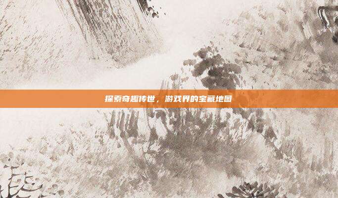 探索奇趣传世,游戏界的宝藏地图